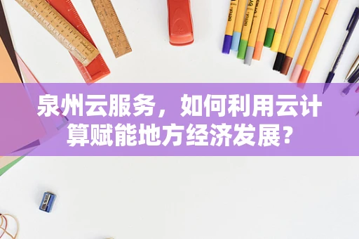 泉州云服务，如何利用云计算赋能地方经济发展？