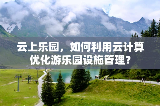 云上乐园，如何利用云计算优化游乐园设施管理？