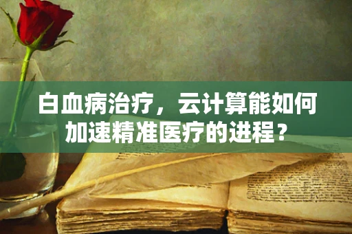 白血病治疗，云计算能如何加速精准医疗的进程？