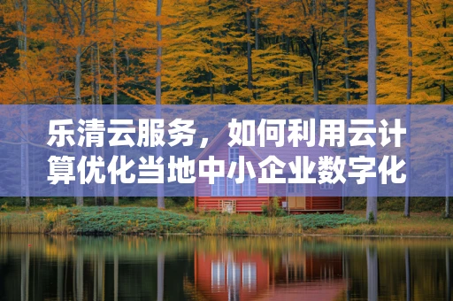 乐清云服务，如何利用云计算优化当地中小企业数字化转型？