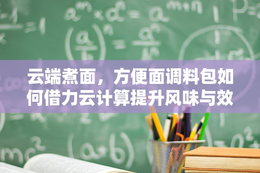 云端煮面，方便面调料包如何借力云计算提升风味与效率？