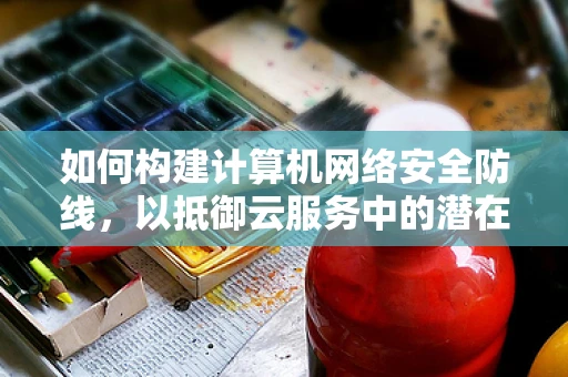 如何构建计算机网络安全防线，以抵御云服务中的潜在威胁？