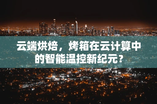 云端烘焙，烤箱在云计算中的智能温控新纪元？
