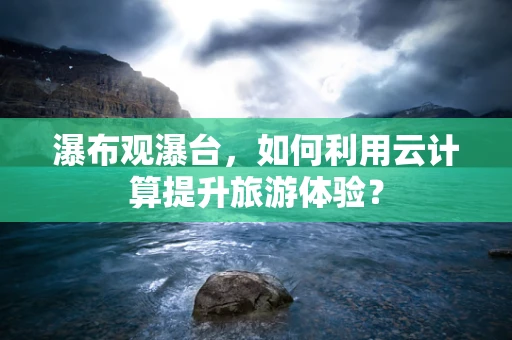 瀑布观瀑台，如何利用云计算提升旅游体验？