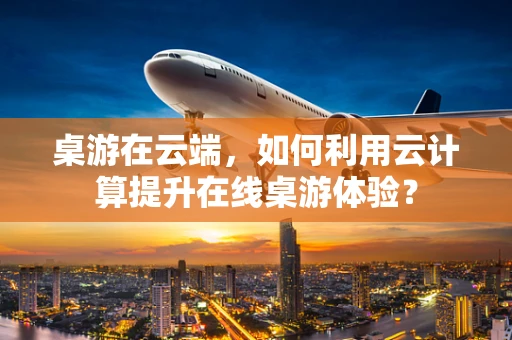 桌游在云端，如何利用云计算提升在线桌游体验？