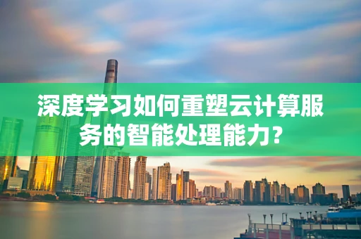 深度学习如何重塑云计算服务的智能处理能力？