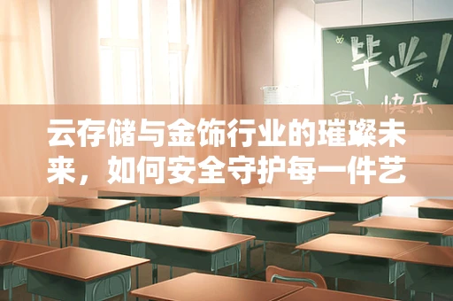云存储与金饰行业的璀璨未来，如何安全守护每一件艺术品？
