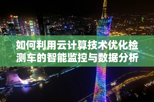 如何利用云计算技术优化检测车的智能监控与数据分析？