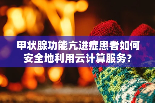 甲状腺功能亢进症患者如何安全地利用云计算服务？