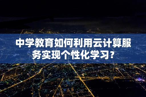 中学教育如何利用云计算服务实现个性化学习？