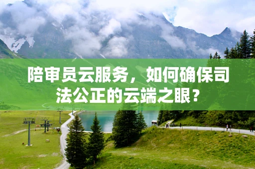 陪审员云服务，如何确保司法公正的云端之眼？