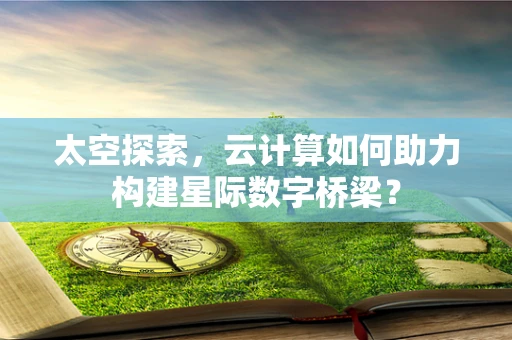 太空探索，云计算如何助力构建星际数字桥梁？