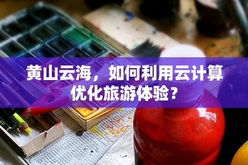 黄山云海，如何利用云计算优化旅游体验？