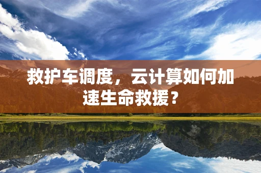 救护车调度，云计算如何加速生命救援？