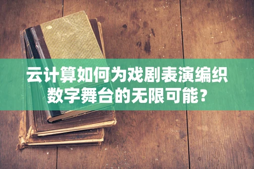 云计算如何为戏剧表演编织数字舞台的无限可能？