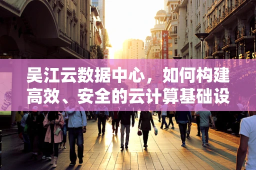 吴江云数据中心，如何构建高效、安全的云计算基础设施？