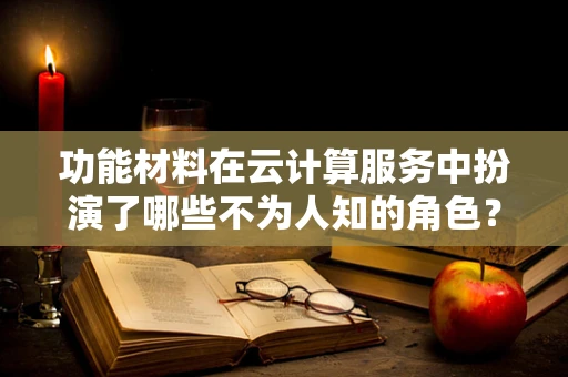 功能材料在云计算服务中扮演了哪些不为人知的角色？