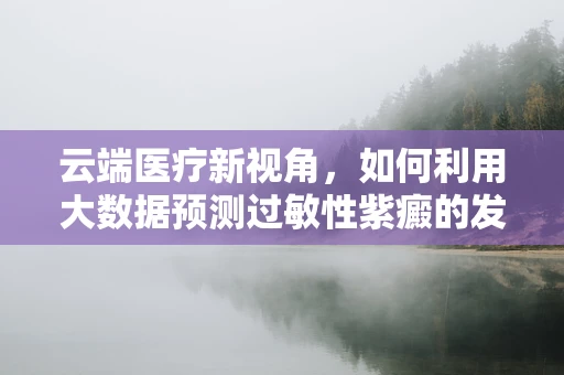 云端医疗新视角，如何利用大数据预测过敏性紫癜的发病趋势？