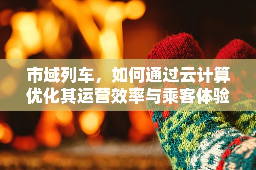市域列车，如何通过云计算优化其运营效率与乘客体验？