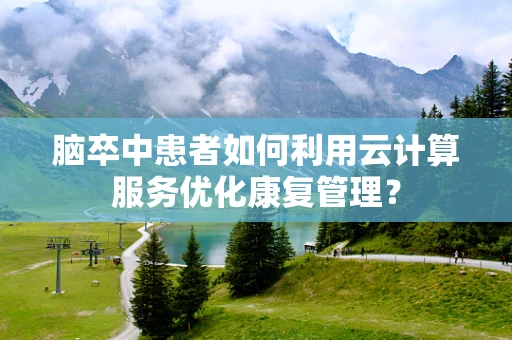 脑卒中患者如何利用云计算服务优化康复管理？