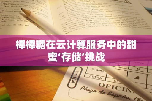 棒棒糖在云计算服务中的甜蜜‘存储’挑战