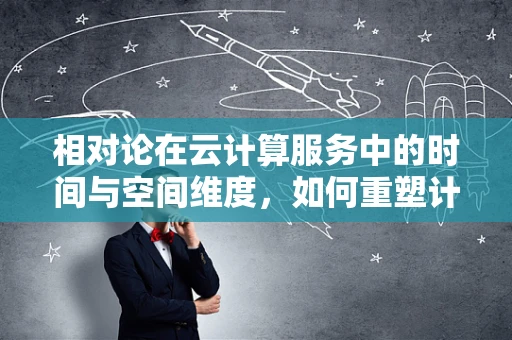相对论在云计算服务中的时间与空间维度，如何重塑计算架构的时空观？