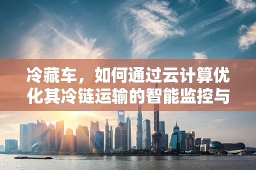 冷藏车，如何通过云计算优化其冷链运输的智能监控与效率？