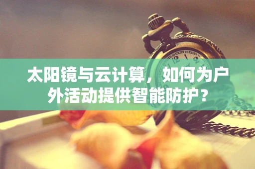 太阳镜与云计算，如何为户外活动提供智能防护？