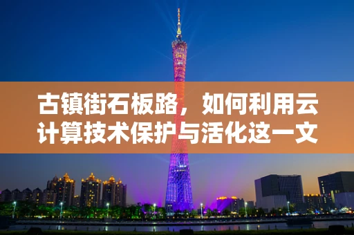 古镇街石板路，如何利用云计算技术保护与活化这一文化遗产？