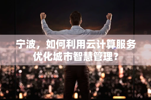 宁波，如何利用云计算服务优化城市智慧管理？