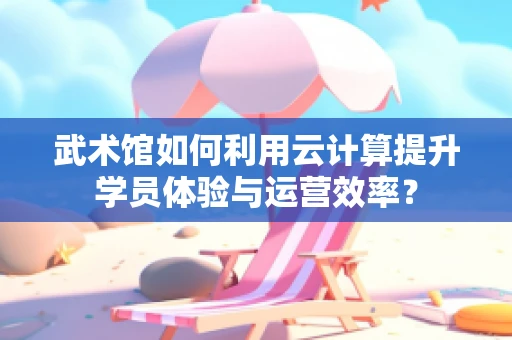 武术馆如何利用云计算提升学员体验与运营效率？