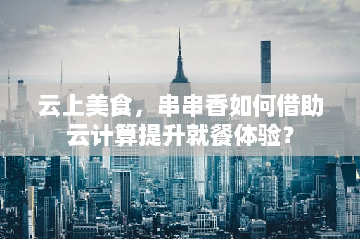 云上美食，串串香如何借助云计算提升就餐体验？