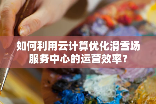 如何利用云计算优化滑雪场服务中心的运营效率？