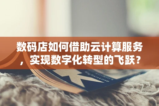 数码店如何借助云计算服务，实现数字化转型的飞跃？