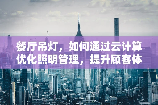 餐厅吊灯，如何通过云计算优化照明管理，提升顾客体验？