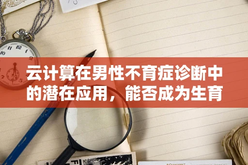 云计算在男性不育症诊断中的潜在应用，能否成为生育新希望？