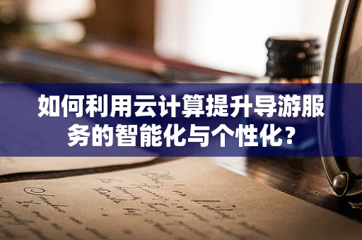 如何利用云计算提升导游服务的智能化与个性化？