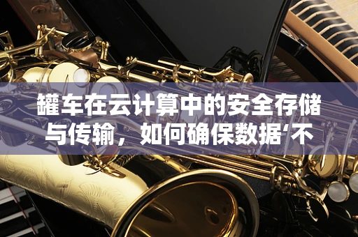 罐车在云计算中的安全存储与传输，如何确保数据‘不漏一滴’？