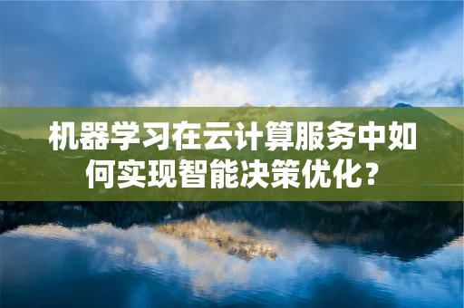 机器学习在云计算服务中如何实现智能决策优化？