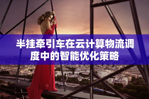 半挂牵引车在云计算物流调度中的智能优化策略