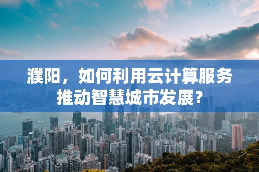 濮阳，如何利用云计算服务推动智慧城市发展？