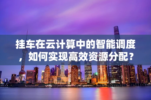 挂车在云计算中的智能调度，如何实现高效资源分配？
