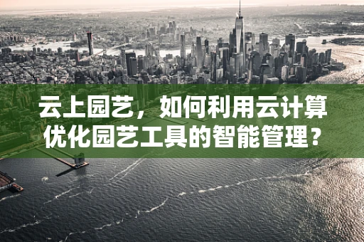 云上园艺，如何利用云计算优化园艺工具的智能管理？