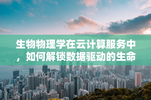生物物理学在云计算服务中，如何解锁数据驱动的生命科学新纪元？