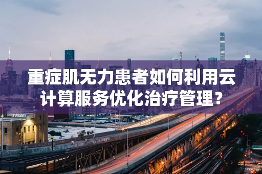 重症肌无力患者如何利用云计算服务优化治疗管理？