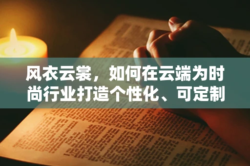 风衣云裳，如何在云端为时尚行业打造个性化、可定制的‘风衣云’服务？