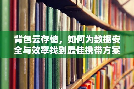 背包云存储，如何为数据安全与效率找到最佳携带方案？