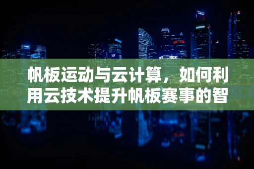帆板运动与云计算，如何利用云技术提升帆板赛事的智能化与效率？