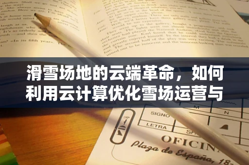 滑雪场地的云端革命，如何利用云计算优化雪场运营与安全？