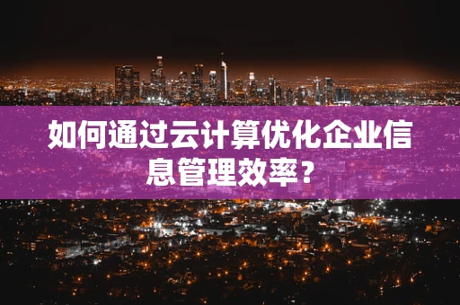 如何通过云计算优化企业信息管理效率？